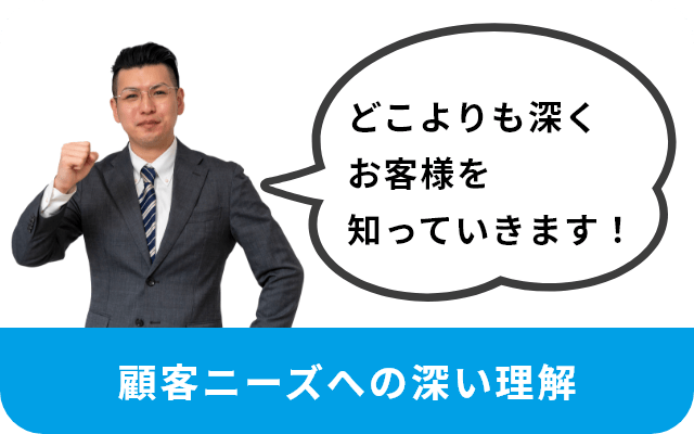 どこよりも深くお客様を知っていきます！