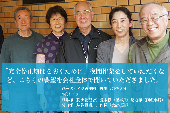 「完全停止期間を防ぐために、夜間作業をしていただくなど、こちらの要望を会社全体で聞いていただきました。」（ローズハイツ香里園　理事会の皆さま）